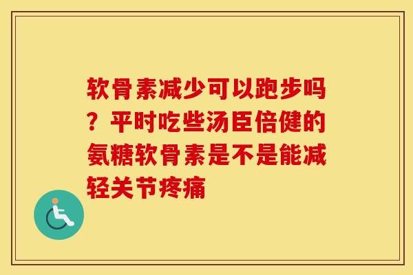 软骨素减少可以跑步吗?平时吃些汤臣倍健的氨糖软骨素是不是能减轻关节 软骨素减少可以跑步吗?平时吃些汤臣倍健的氨糖软骨素是不是能减轻关节
