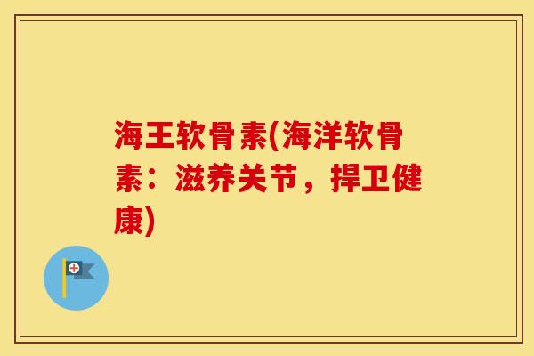 海王软骨素(海洋软骨素:滋养关节,捍卫健康) 海王软骨素(海洋软骨素:滋养关节,捍卫健康)
