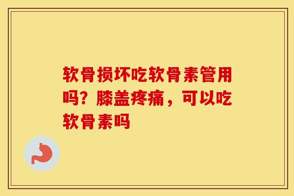 软骨损坏吃软骨素管用吗?膝盖,可以吃软骨素吗 软骨损坏吃软骨素管用吗?膝盖,可以吃软骨素吗