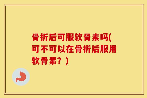 后可服软骨素吗(可不可以在后服用软骨素?) 后可服软骨素吗(可不可以在后服用软骨素?)