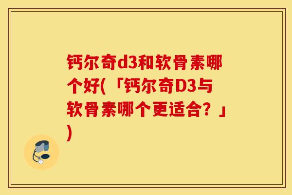 钙尔奇d3和软骨素哪个好(「钙尔奇D3与软骨素哪个更适合?」) 钙尔奇d3和软骨素哪个好(「钙尔奇D3与软骨素哪个更适合?」)