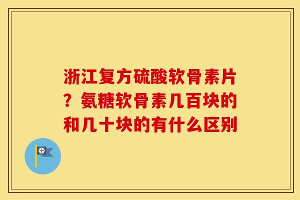 浙江复方硫酸软骨素片？氨糖软骨素几百块的和几十块的有什么区别