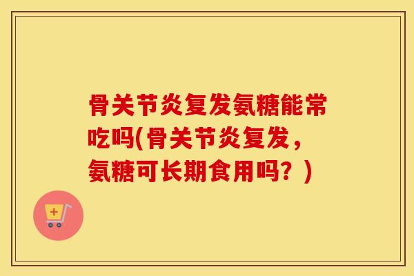骨复发氨糖能常吃吗(骨复发,氨糖可长期食用吗?) 骨复发氨糖能常吃吗(骨复发,氨糖可长期食用吗?)