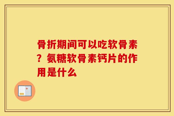 期间可以吃软骨素？氨糖软骨素钙片的作用是什么