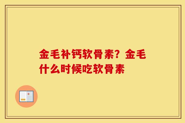金毛补钙软骨素?金毛什么时候吃软骨素 金毛补钙软骨素?金毛什么时候吃软骨素