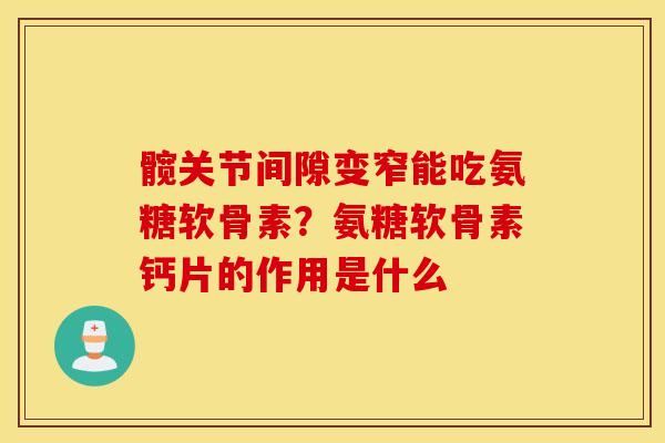 髋关节间隙变窄能吃氨糖软骨素？氨糖软骨素钙片的作用是什么