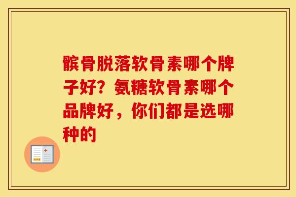 髌骨脱落软骨素哪个牌子好？氨糖软骨素哪个品牌好，你们都是选哪种的