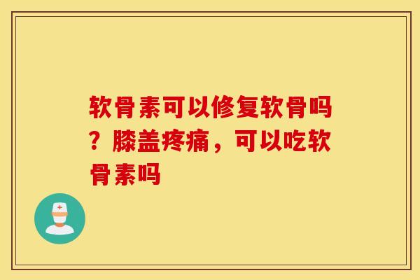 软骨素可以修复软骨吗?膝盖,可以吃软骨素吗 软骨素可以修复软骨吗?膝盖,可以吃软骨素吗