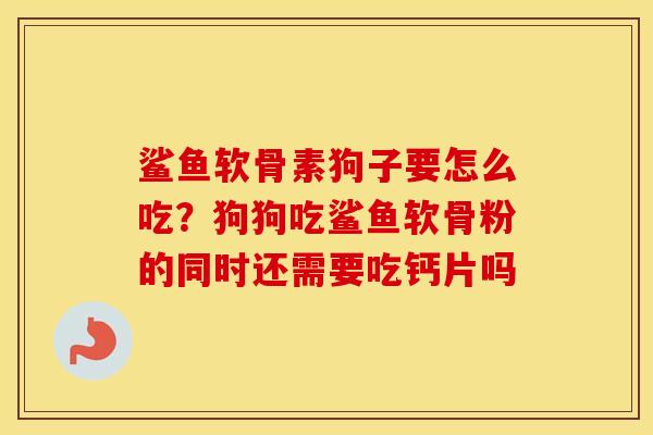 鲨鱼软骨素狗子要怎么吃?狗狗吃鲨鱼软骨粉的同时还需要吃钙片吗 鲨鱼软骨素狗子要怎么吃?狗狗吃鲨鱼软骨粉的同时还需要吃钙片吗