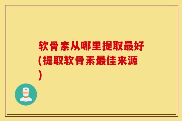 软骨素从哪里提取好(提取软骨素佳来源) 软骨素从哪里提取好(提取软骨素佳来源)