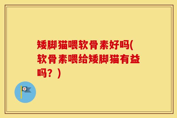 矮脚猫喂软骨素好吗(软骨素喂给矮脚猫有益吗?) 矮脚猫喂软骨素好吗(软骨素喂给矮脚猫有益吗?)