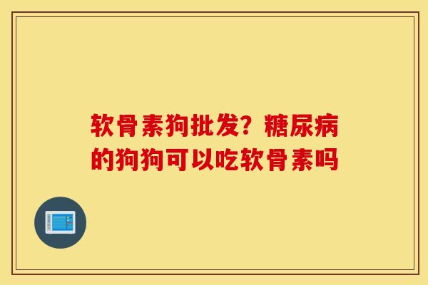 软骨素狗批发？的狗狗可以吃软骨素吗