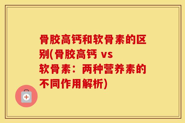 骨胶高钙和软骨素的区别(骨胶高钙 vs 软骨素:两种营养素的不同作用解析) 骨胶高钙和软骨素的区别(骨胶高钙 vs 软骨素:两种营养素的不同作用解析)