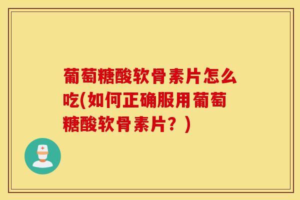 葡萄糖酸软骨素片怎么吃(如何正确服用葡萄糖酸软骨素片？)