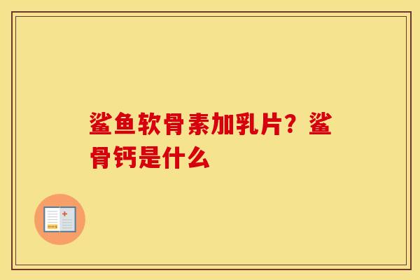 鲨鱼软骨素加乳片？鲨骨钙是什么