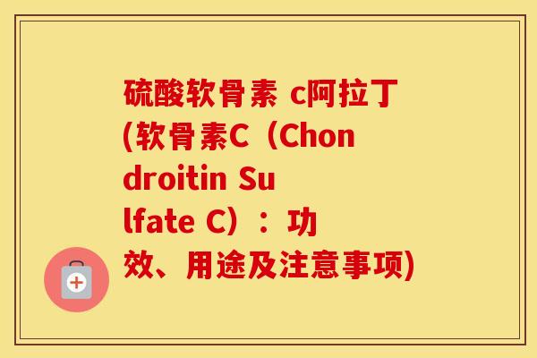硫酸软骨素 c阿拉丁(软骨素C（Chondroitin Sulfate C）：功效、用途及注意事项)