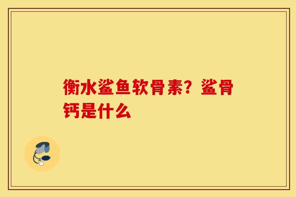衡水鲨鱼软骨素？鲨骨钙是什么