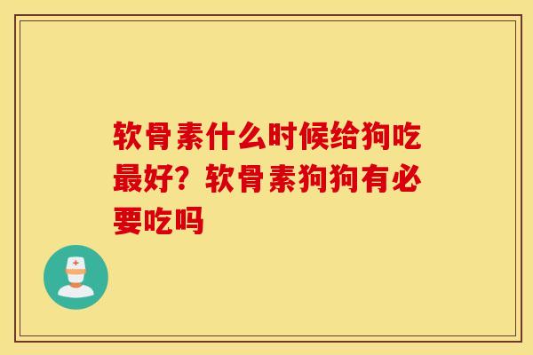 软骨素什么时候给狗吃好？软骨素狗狗有必要吃吗