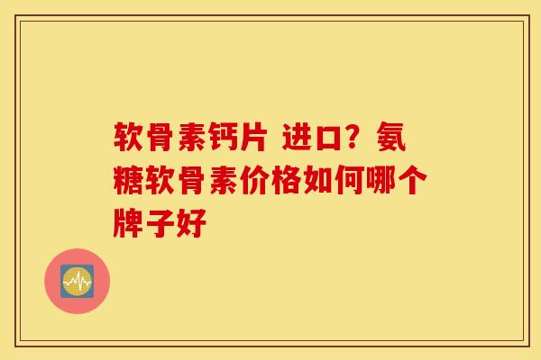 软骨素钙片 进口?氨糖软骨素价格如何哪个牌子好 软骨素钙片 进口?氨糖软骨素价格如何哪个牌子好