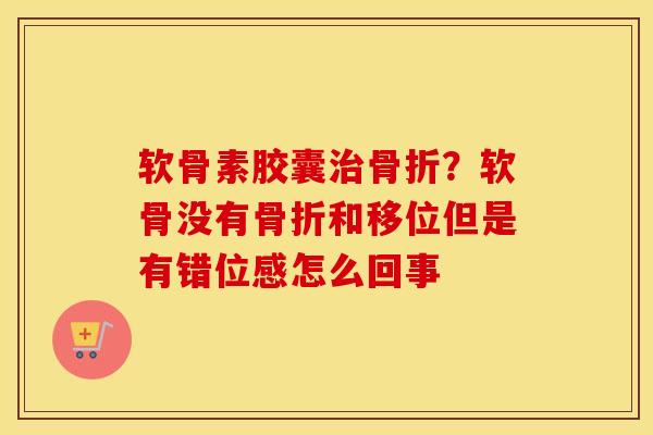 软骨素胶囊？软骨没有和移位但是有错位感怎么回事