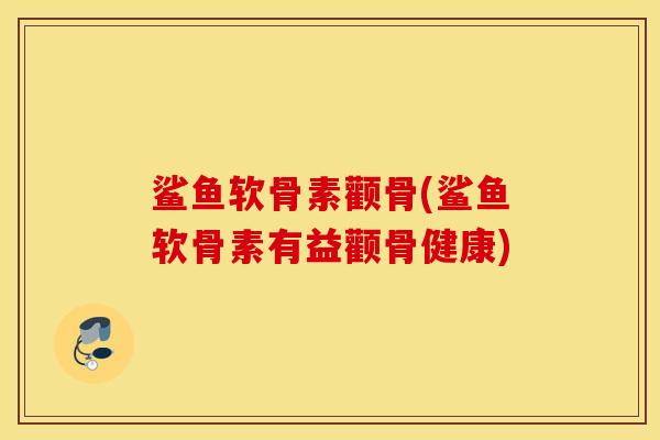 鲨鱼软骨素颧骨(鲨鱼软骨素有益颧骨健康) 鲨鱼软骨素颧骨(鲨鱼软骨素有益颧骨健康)