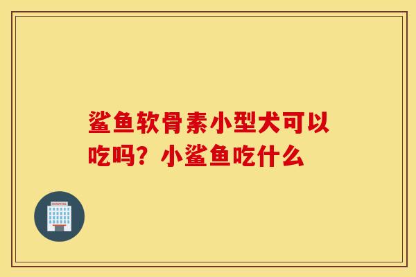 鲨鱼软骨素小型犬可以吃吗?小鲨鱼吃什么 鲨鱼软骨素小型犬可以吃吗?小鲨鱼吃什么