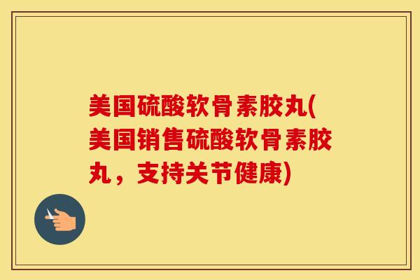 美国硫酸软骨素胶丸(美国销售硫酸软骨素胶丸,支持关节健康) 美国硫酸软骨素胶丸(美国销售硫酸软骨素胶丸,支持关节健康)