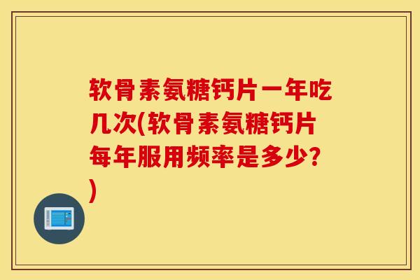 软骨素氨糖钙片一年吃几次(软骨素氨糖钙片每年服用频率是多少?) 软骨素氨糖钙片一年吃几次(软骨素氨糖钙片每年服用频率是多少?)