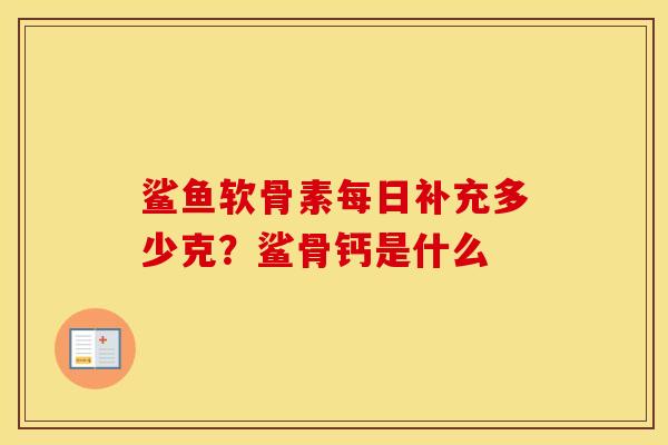 鲨鱼软骨素每日补充多少克?鲨骨钙是什么 鲨鱼软骨素每日补充多少克?鲨骨钙是什么