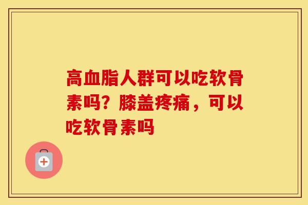 高人群可以吃软骨素吗?膝盖,可以吃软骨素吗 高人群可以吃软骨素吗?膝盖,可以吃软骨素吗