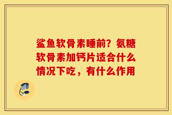 鲨鱼软骨素睡前?氨糖软骨素加钙片适合什么情况下吃,有什么作用 鲨鱼软骨素睡前?氨糖软骨素加钙片适合什么情况下吃,有什么作用