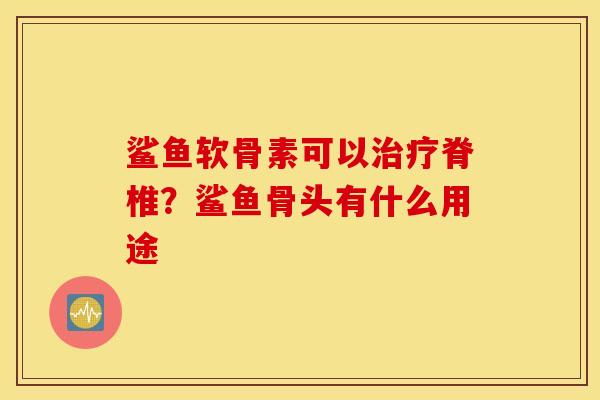 鲨鱼软骨素可以脊椎？鲨鱼骨头有什么用途