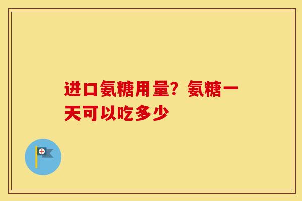 进口氨糖用量?氨糖一天可以吃多少 进口氨糖用量?氨糖一天可以吃多少
