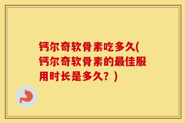 钙尔奇软骨素吃多久(钙尔奇软骨素的佳服用时长是多久?) 钙尔奇软骨素吃多久(钙尔奇软骨素的佳服用时长是多久?)