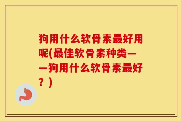 狗用什么软骨素好用呢(佳软骨素种类——狗用什么软骨素好?) 狗用什么软骨素好用呢(佳软骨素种类——狗用什么软骨素好?)