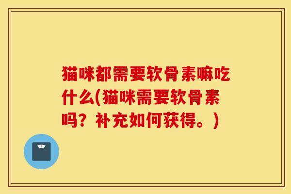 猫咪都需要软骨素嘛吃什么(猫咪需要软骨素吗？补充如何获得。)