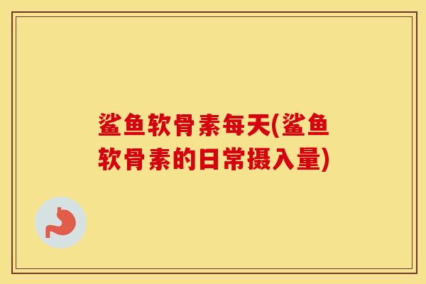 鲨鱼软骨素每天(鲨鱼软骨素的日常摄入量) 鲨鱼软骨素每天(鲨鱼软骨素的日常摄入量)