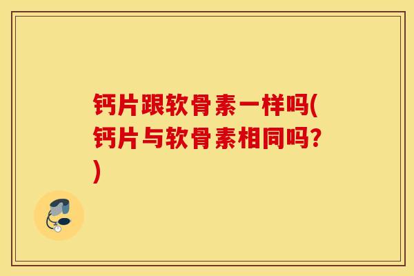 钙片跟软骨素一样吗(钙片与软骨素相同吗?) 钙片跟软骨素一样吗(钙片与软骨素相同吗?)