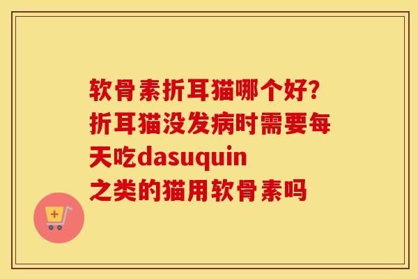 软骨素折耳猫哪个好?折耳猫没发时需要每天吃dasuquin之类的猫用软骨素吗 软骨素折耳猫哪个好?折耳猫没发时需要每天吃dasuquin之类的猫用软骨素吗