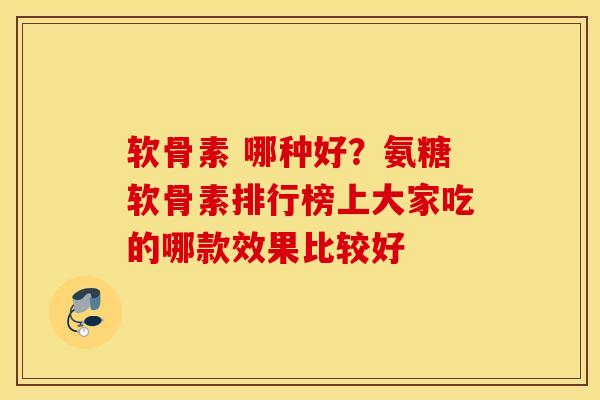 软骨素 哪种好?氨糖软骨素排行榜上大家吃的哪款效果比较好 软骨素 哪种好?氨糖软骨素排行榜上大家吃的哪款效果比较好