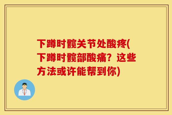 下蹲时髋关节处酸疼(下蹲时髋部酸痛?这些方法或许能帮到你) 下蹲时髋关节处酸疼(下蹲时髋部酸痛?这些方法或许能帮到你)