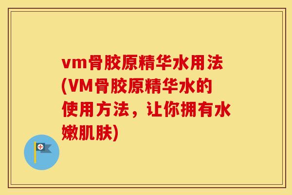 vm骨胶原精华水用法(VM骨胶原精华水的使用方法,让你拥有水嫩) vm骨胶原精华水用法(VM骨胶原精华水的使用方法,让你拥有水嫩)