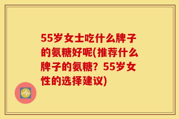 55岁女士吃什么牌子的氨糖好呢(推荐什么牌子的氨糖？55岁女性的选择建议)
