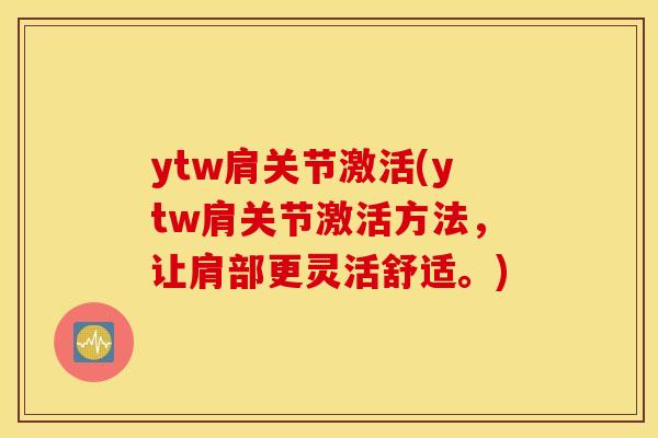 ytw肩关节激活(ytw肩关节激活方法,让肩部更灵活舒适。) ytw肩关节激活(ytw肩关节激活方法,让肩部更灵活舒适。)