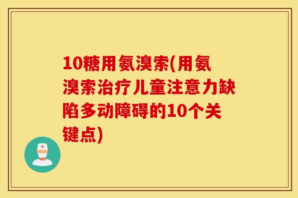 10糖用氨溴索(用氨溴索儿童注意力缺陷多动障碍的10个关键点) 10糖用氨溴索(用氨溴索儿童注意力缺陷多动障碍的10个关键点)