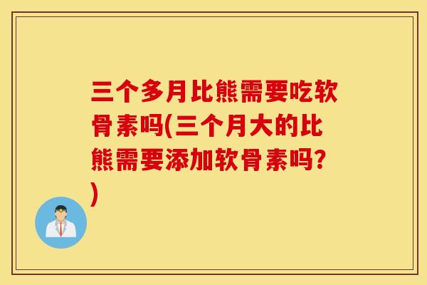 三个多月比熊需要吃软骨素吗(三个月大的比熊需要添加软骨素吗?) 三个多月比熊需要吃软骨素吗(三个月大的比熊需要添加软骨素吗?)