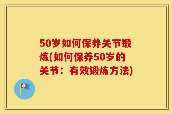 50岁如何保养关节锻炼(如何保养50岁的关节:有效锻炼方法) 50岁如何保养关节锻炼(如何保养50岁的关节:有效锻炼方法)
