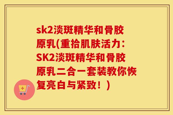 sk2淡斑精华和骨胶原乳(重拾活力:SK2淡斑精华和骨胶原乳二合一套装教你恢复亮白与紧致!) sk2淡斑精华和骨胶原乳(重拾活力:SK2淡斑精华和骨胶原乳二合一套装教你恢复亮白与紧致!)
