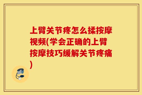 上臂关节疼怎么揉按摩视频(学会正确的上臂按摩技巧缓解关节) 上臂关节疼怎么揉按摩视频(学会正确的上臂按摩技巧缓解关节)