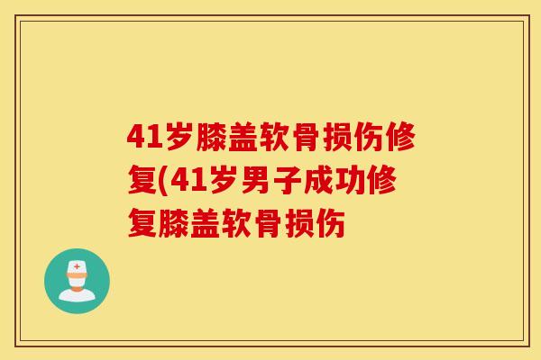 41岁膝盖软骨损伤修复(41岁男子成功修复膝盖软骨损伤